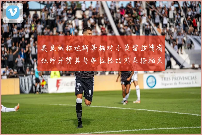 奥康纳称达斯蒂梅对小莫雷兹情有独钟并赞其与弗拉格的完美搭档关系