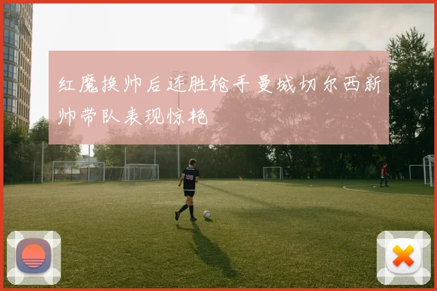 红魔换帅后连胜枪手曼城切尔西新帅带队表现惊艳