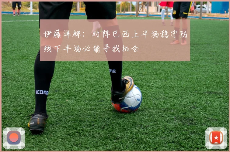 伊藤洋辉：对阵巴西上半场稳守防线下半场必能寻找机会