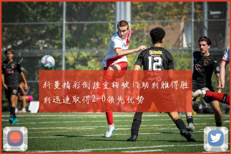 科曼精彩倒挂金钩破门助利雅得胜利迅速取得2-0领先优势