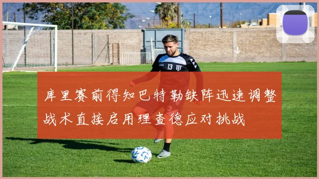 库里赛前得知巴特勒缺阵迅速调整战术直接启用理查德应对挑战
