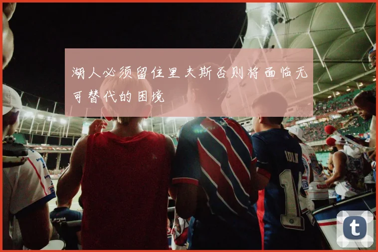 湖人必须留住里夫斯否则将面临无可替代的困境
