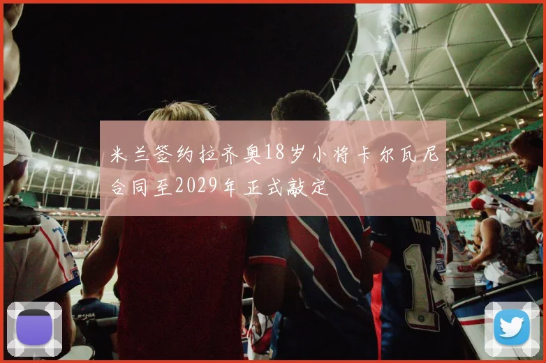 米兰签约拉齐奥18岁小将卡尔瓦尼合同至2029年正式敲定