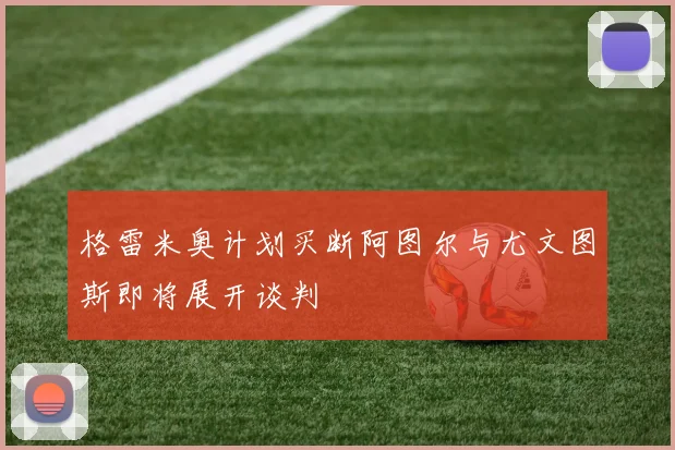 格雷米奥计划买断阿图尔与尤文图斯即将展开谈判
