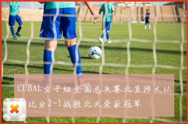 CUBAL女子组全国总决赛北京师大以总比分2-1战胜北大荣获冠军
