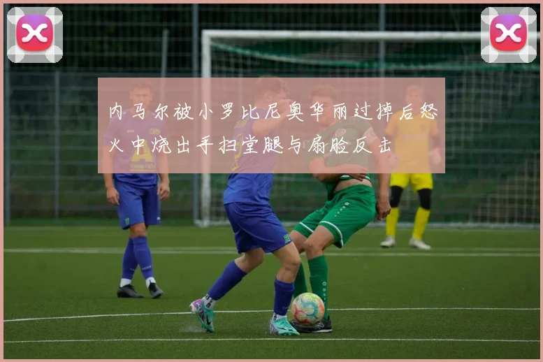 内马尔被小罗比尼奥华丽过掉后怒火中烧出手扫堂腿与扇脸反击