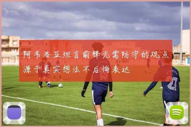 阿韦洛亚坦言前锋无需防守的观点源于真实想法不后悔表达
