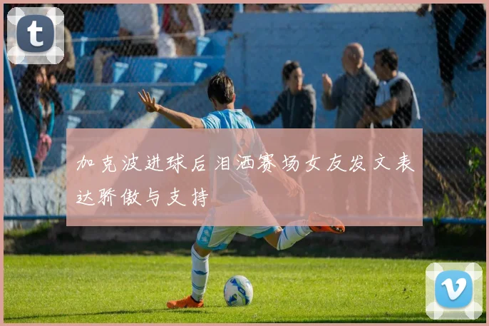加克波进球后泪洒赛场女友发文表达骄傲与支持