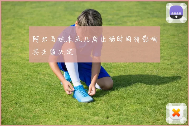 阿尔马达未来几周出场时间将影响其去留决定