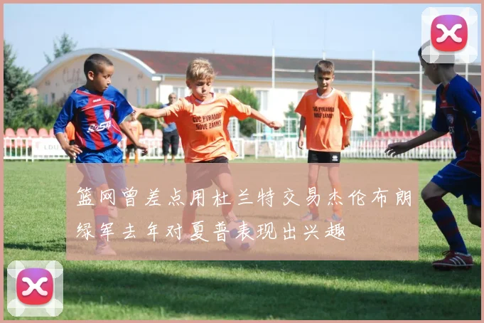 篮网曾差点用杜兰特交易杰伦布朗绿军去年对夏普表现出兴趣