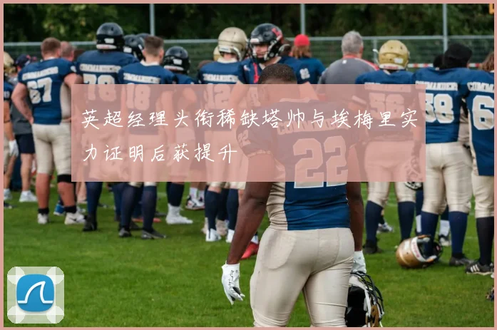 英超经理头衔稀缺塔帅与埃梅里实力证明后获提升