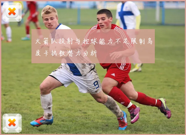火箭队投射与控球能力不足限制乌度卡执教潜力分析