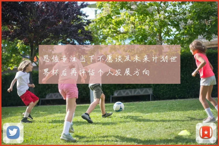 恩佐专注当下不愿谈及未来计划世界杯后再评估个人发展方向