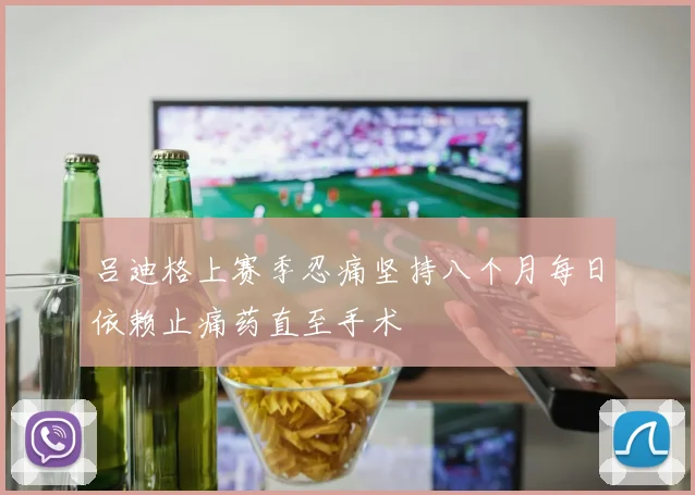 吕迪格上赛季忍痛坚持八个月每日依赖止痛药直至手术