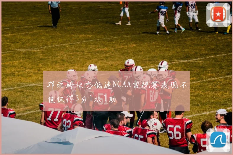 邓雨婷状态低迷NCAA常规赛表现不佳仅得3分1板1助