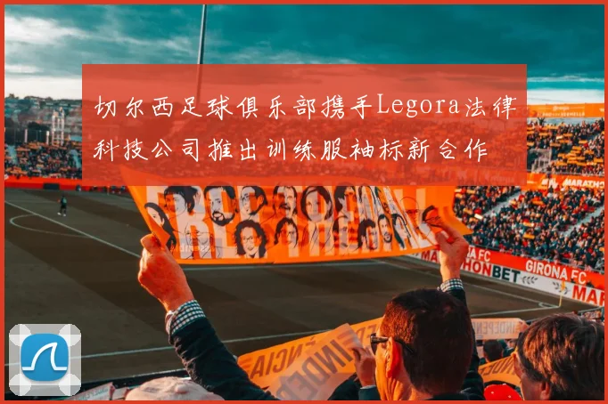 切尔西足球俱乐部携手Legora法律科技公司推出训练服袖标新合作
