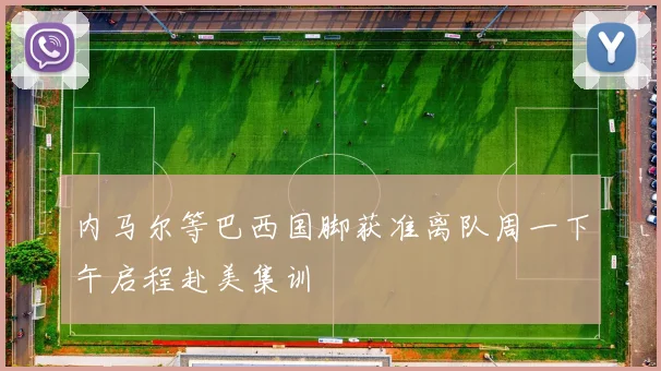 内马尔等巴西国脚获准离队周一下午启程赴美集训