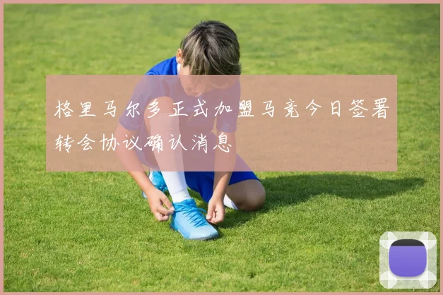 格里马尔多正式加盟马竞今日签署转会协议确认消息
