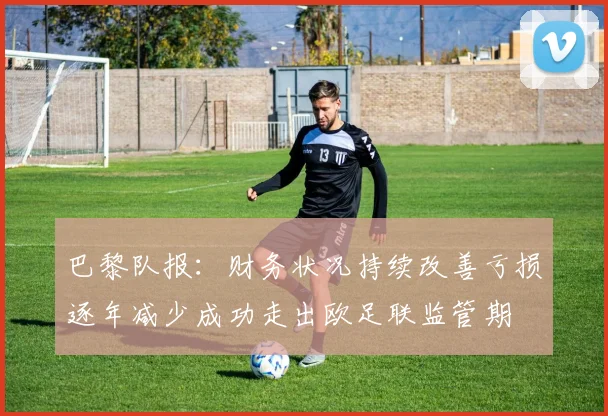 巴黎队报：财务状况持续改善亏损逐年减少成功走出欧足联监管期