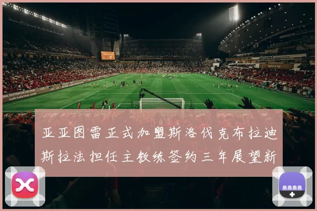 亚亚图雷正式加盟斯洛伐克布拉迪斯拉法担任主教练签约三年展望新篇章
