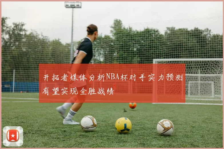 开拓者媒体分析NBA杯对手实力预测有望实现全胜战绩