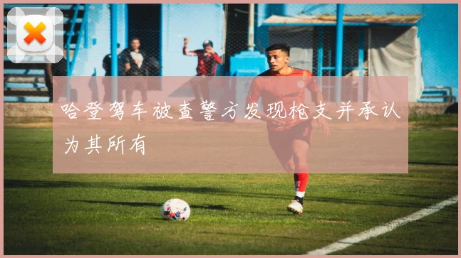 哈登驾车被查警方发现枪支并承认为其所有