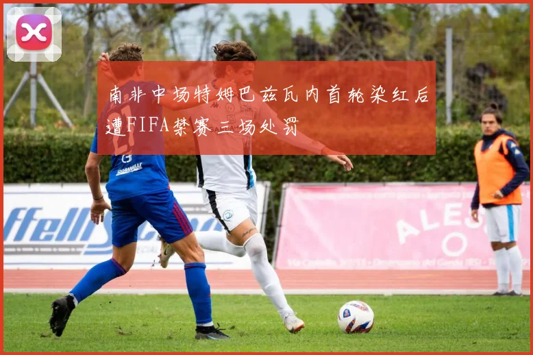南非中场特姆巴兹瓦内首轮染红后遭FIFA禁赛三场处罚