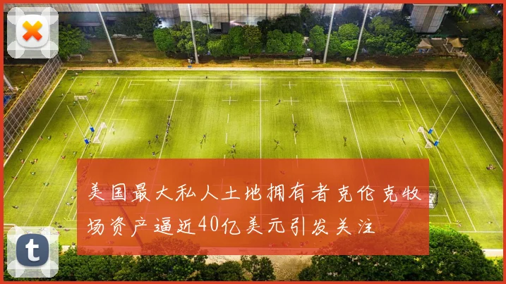 美国最大私人土地拥有者克伦克牧场资产逼近40亿美元引发关注