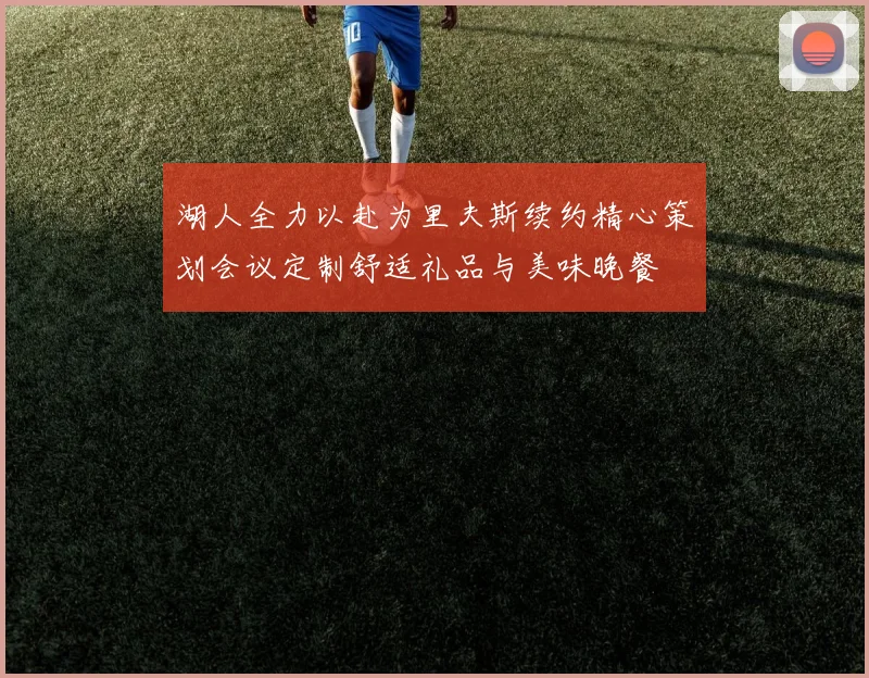 湖人全力以赴为里夫斯续约精心策划会议定制舒适礼品与美味晚餐