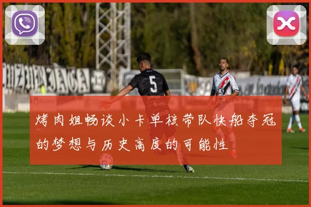 烤肉姐畅谈小卡单核带队快船夺冠的梦想与历史高度的可能性
