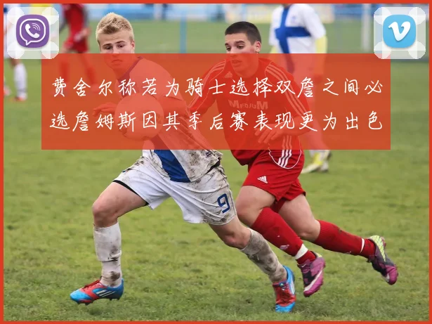费舍尔称若为骑士选择双詹之间必选詹姆斯因其季后赛表现更为出色