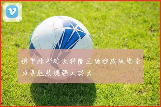 德甲精彩对决科隆主场迎战狼堡全力争胜展现强大实力