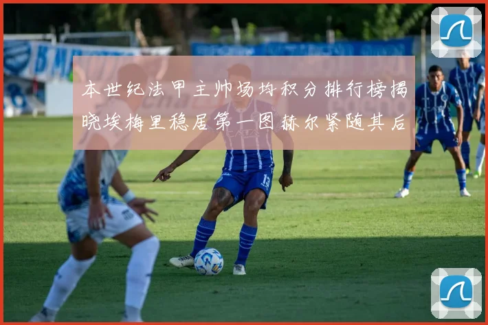 本世纪法甲主帅场均积分排行榜揭晓埃梅里稳居第一图赫尔紧随其后